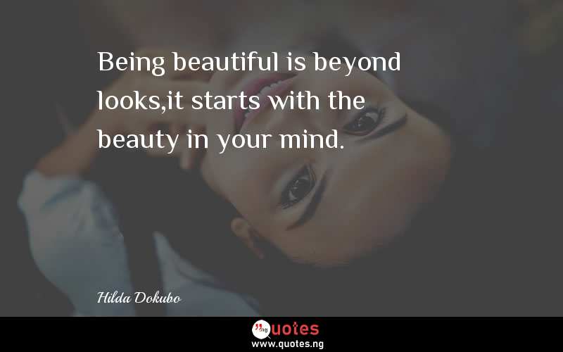 Being beautiful is beyond looks,it starts with the beauty in your mind.