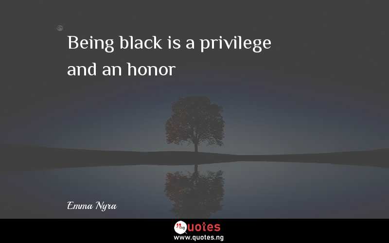 Being black is a privilege and an honor
