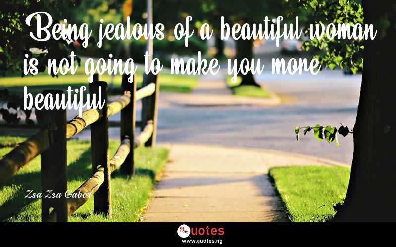 Being jealous of a beautiful woman is not going to make you more beautiful.