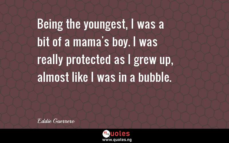 Being the youngest, I was a bit of a mama's boy. I was really protected as I grew up, almost like I was in a bubble.