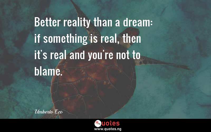 Better reality than a dream: if something is real, then it's real and you're not to blame.