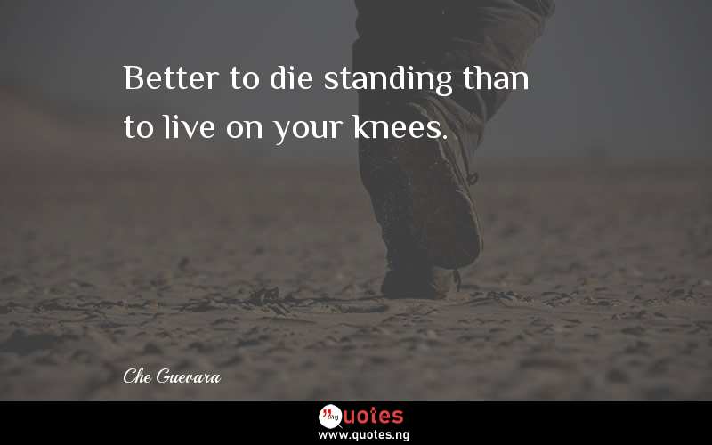 Better to die standing than to live on your knees.