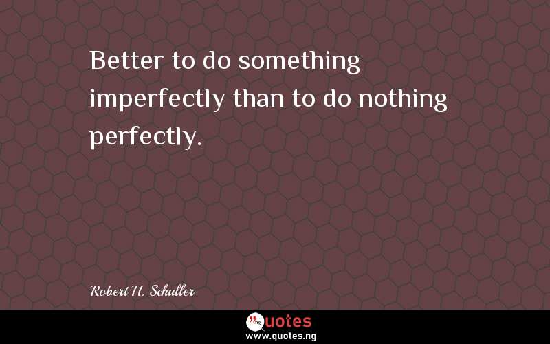Better to do something imperfectly than to do nothing perfectly.