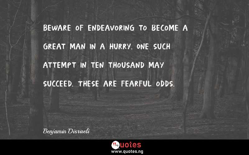 Beware of endeavoring to become a great man in a hurry. One such attempt in ten thousand may succeed. These are fearful odds.
