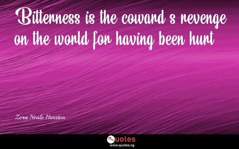 Bitterness is the coward's revenge on the world for having been hurt. - Zora Neale Hurston  Quotes