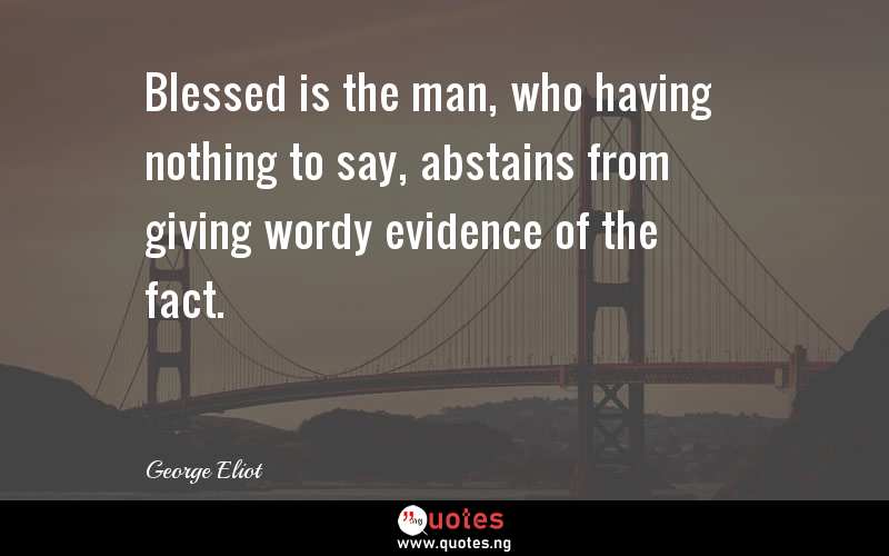 Blessed is the man, who having nothing to say, abstains from giving wordy evidence of the fact.