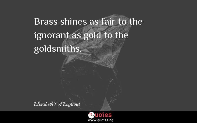 Brass shines as fair to the ignorant as gold to the goldsmiths.