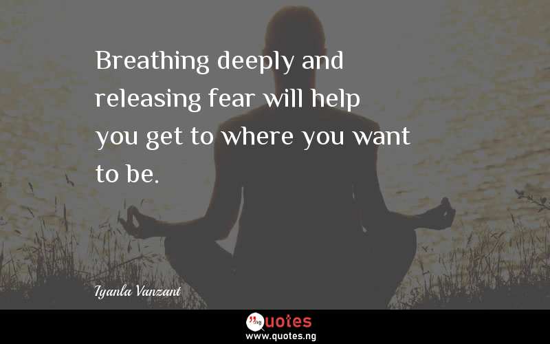 Breathing deeply and releasing fear will help you get to where you want to be.