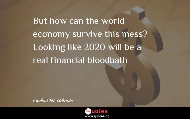 But how can the world economy survive this mess? Looking like 2020 will be a real financial bloodbath