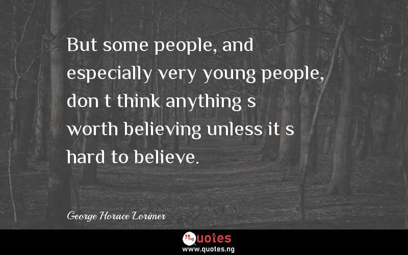 But some people, and especially very young people, don’t think anything’s worth believing unless it’s hard to believe. 