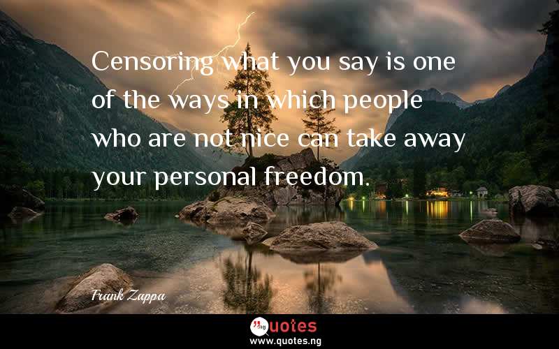 Censoring what you say is one of the ways in which people who are not nice can take away your personal freedom.