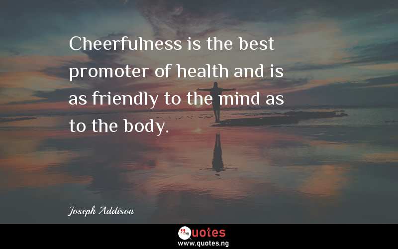 Cheerfulness is the best promoter of health and is as friendly to the mind as to the body.