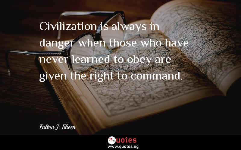 Civilization is always in danger when those who have never learned to obey are given the right to command.