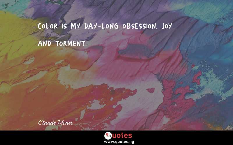 Color is my day-long obsession, joy and torment.