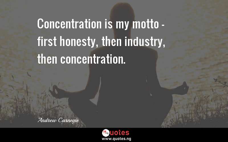 Concentration is my motto - first honesty, then industry, then concentration.