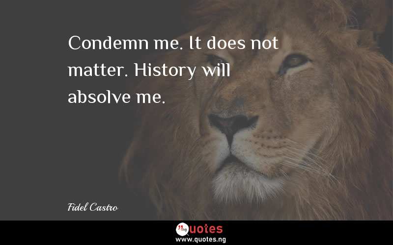 Condemn me. It does not matter. History will absolve me.