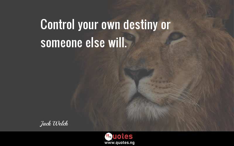 Control your own destiny or someone else will. - Jack Welch  Quotes