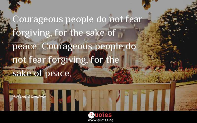 Courageous people do not fear forgiving, for the sake of peace. Courageous people do not fear forgiving, for the sake of peace.