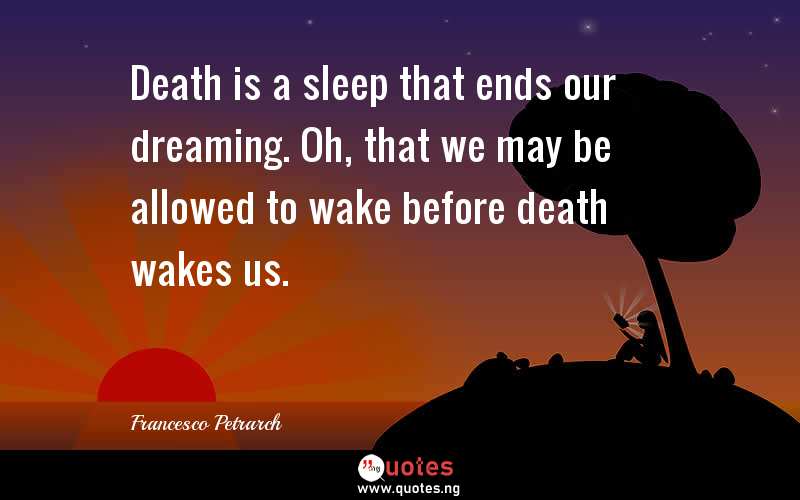 Death is a sleep that ends our dreaming. Oh, that we may be allowed to wake before death wakes us.