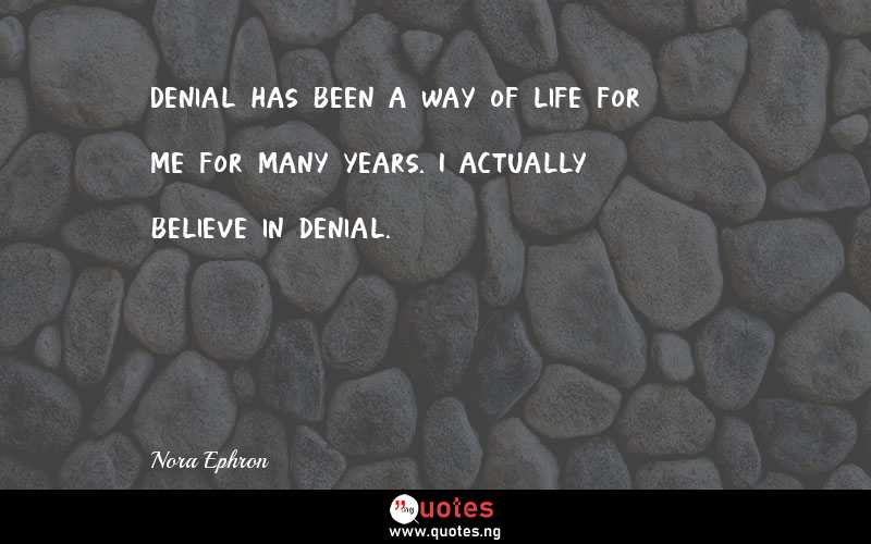 Denial has been a way of life for me for many years. I actually believe in denial.