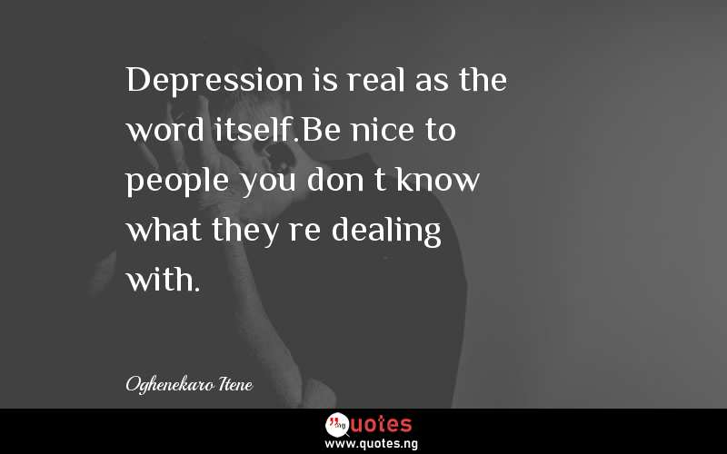 Depression is real as the word itself.Be nice to people you donâ€™t know what theyâ€™re dealing with. 
