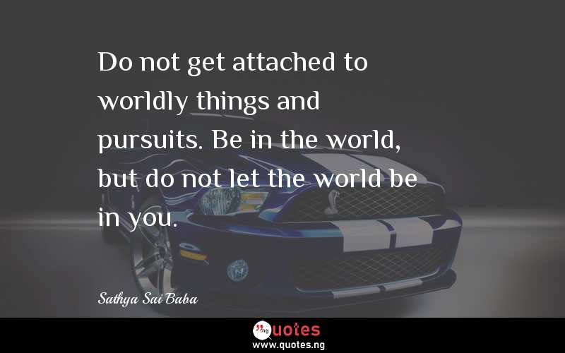 Do not get attached to worldly things and pursuits. Be in the world, but do not let the world be in you.