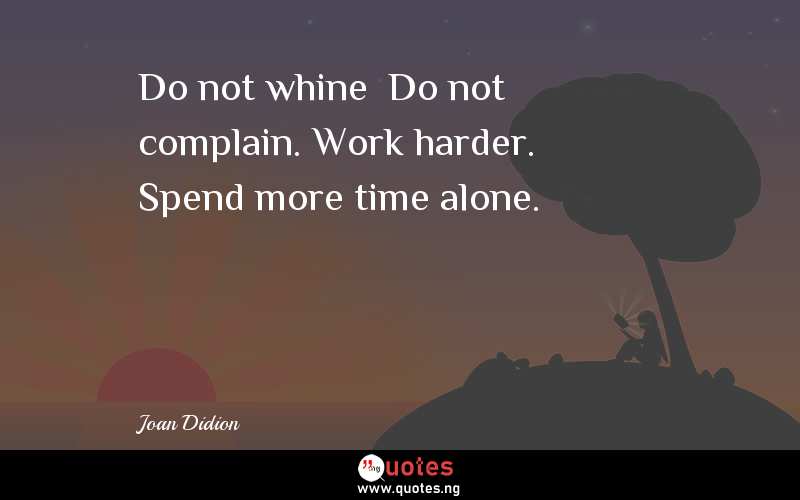 Do not whine… Do not complain. Work harder. Spend more time alone.