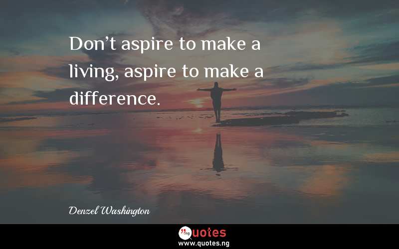 Don't aspire to make a living, aspire to make a difference.