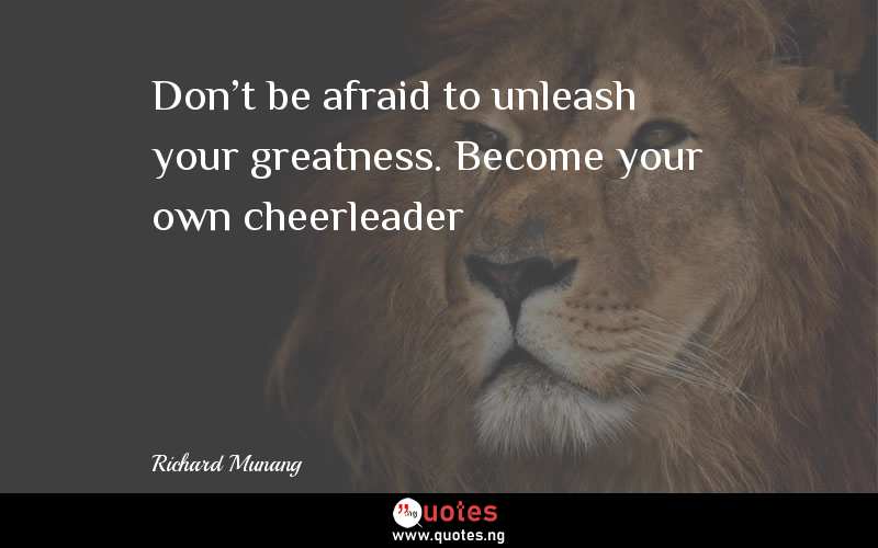 Don't be afraid to unleash your greatness. Become your own cheerleader 