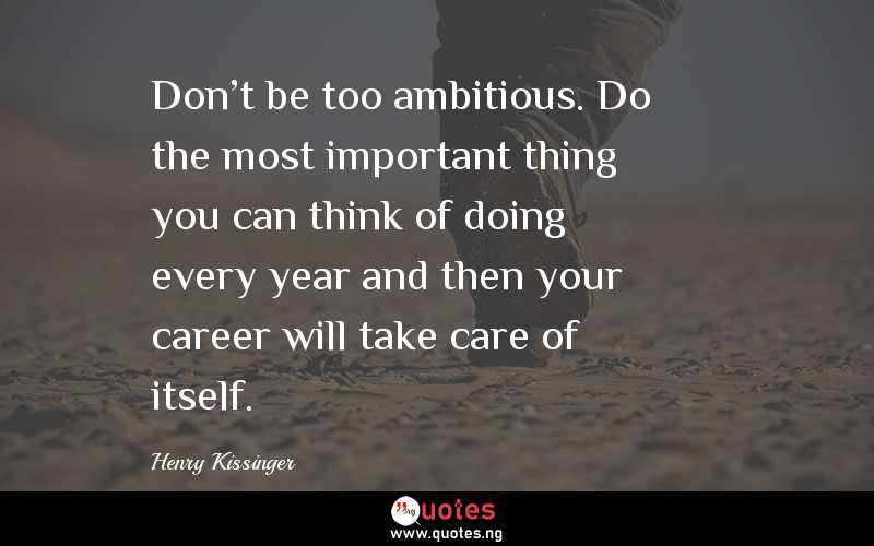 Don't be too ambitious. Do the most important thing you can think of doing every year and then your career will take care of itself.