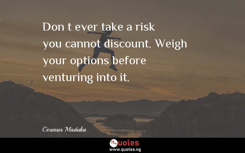 Donâ€™t ever take a risk you cannot discount. Weigh your options before venturing into it.