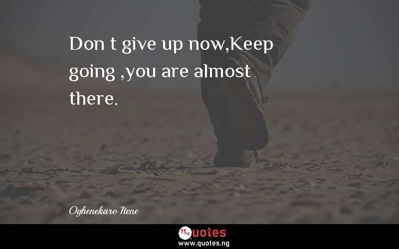 Don’t give up now,Keep going ,you are almost there.