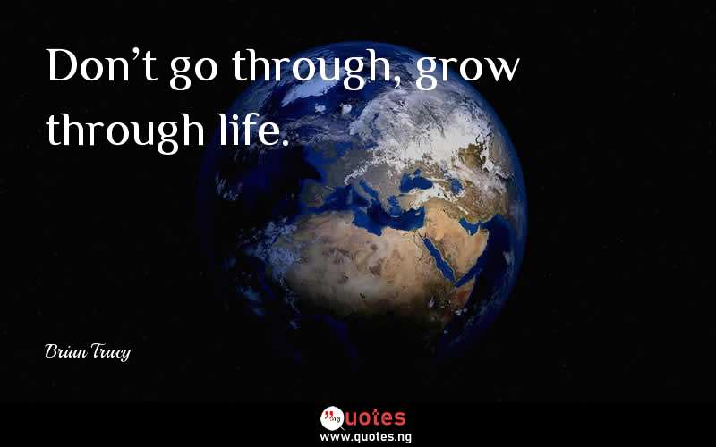 Don't go through, grow through life.