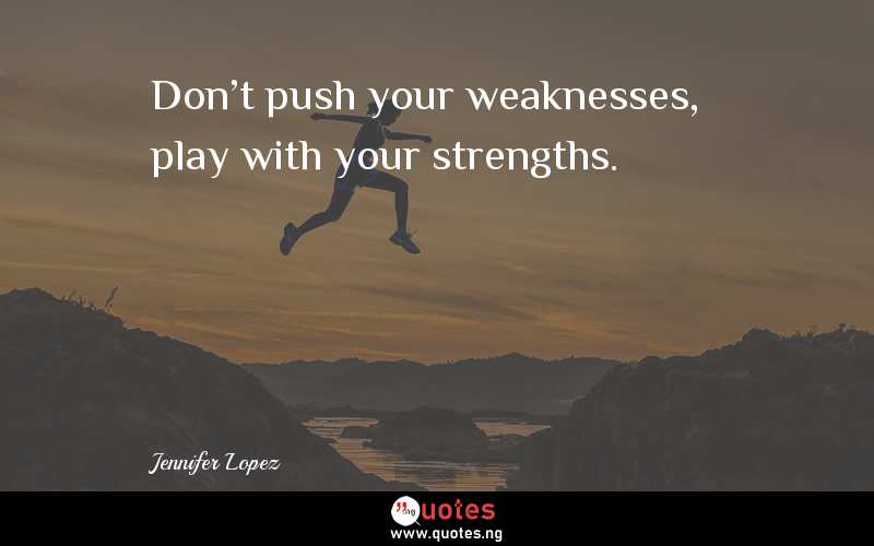 Don't push your weaknesses, play with your strengths. - Jennifer Lopez  Quotes