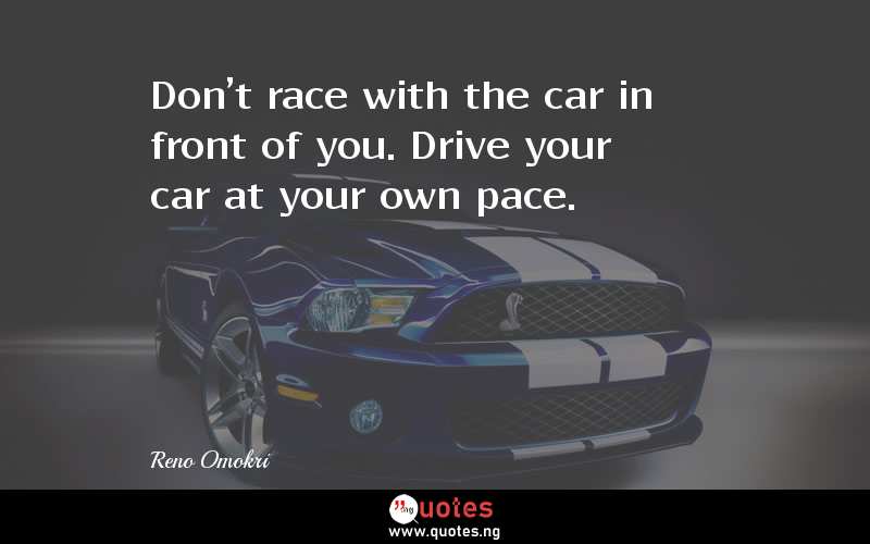 Don't race with the car in front of you. Drive your car at your own pace.