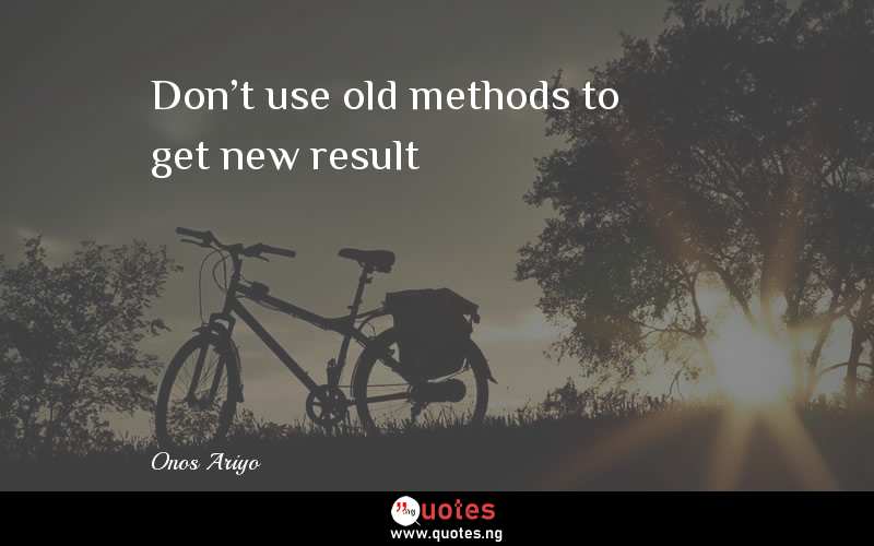 Don't use old methods to get new result - Onos Ariyo  Quotes