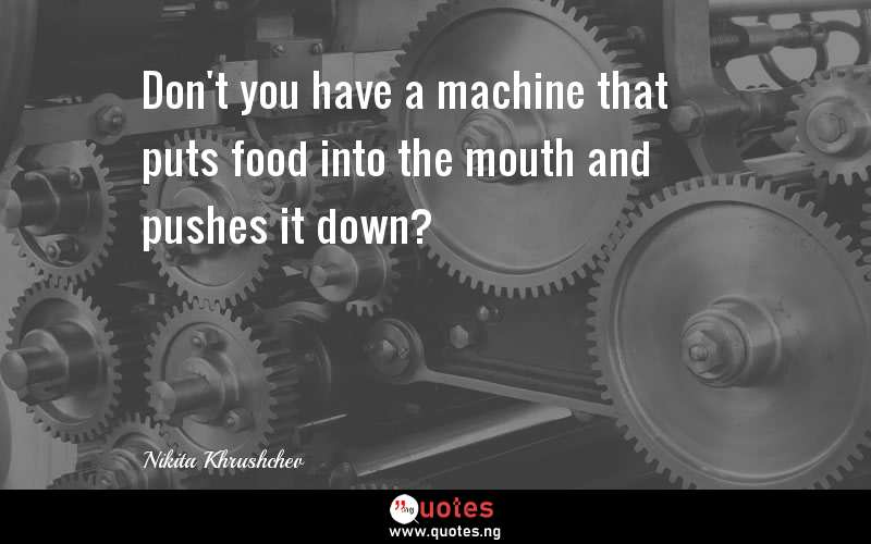Don't you have a machine that puts food into the mouth and pushes it down?