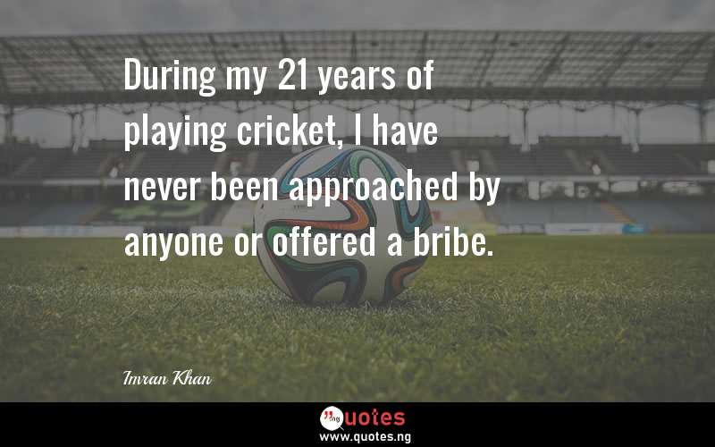 During my 21 years of playing cricket, I have never been approached by anyone or offered a bribe.