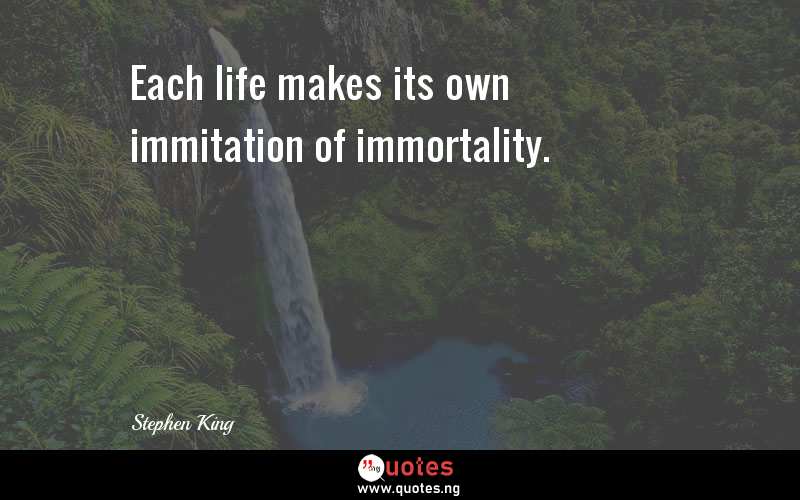 Each life makes its own immitation of immortality.