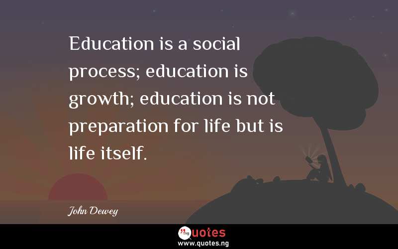 Education is a social process; education is growth; education is not preparation for life but is life itself.