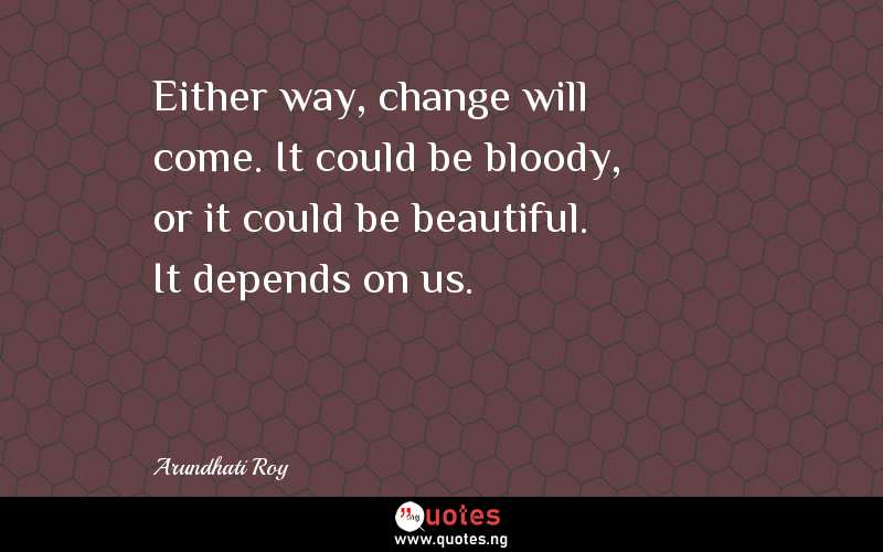 Either way, change will come. It could be bloody, or it could be beautiful. It depends on us.