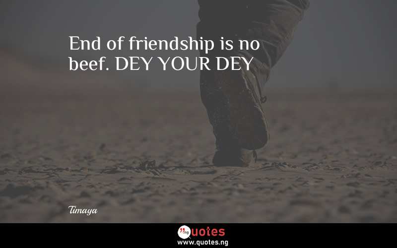 End of friendship is no beef. DEY YOUR DEY