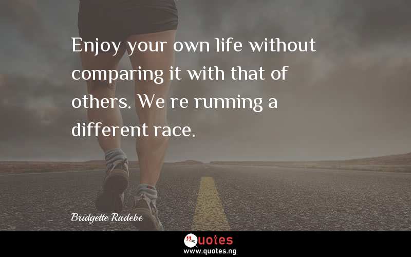 Enjoy your own life without comparing it with that of others. Weâ€™re running a different race.