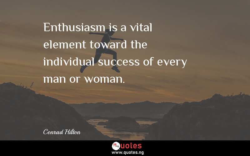 Enthusiasm is a vital element toward the individual success of every man or woman. - Conrad Hilton  Quotes