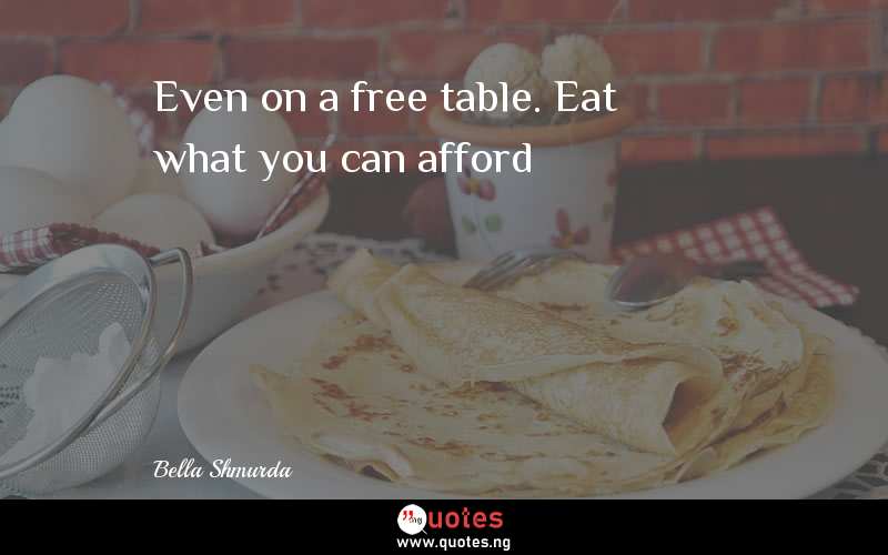 Even on a free table. Eat what you can afford