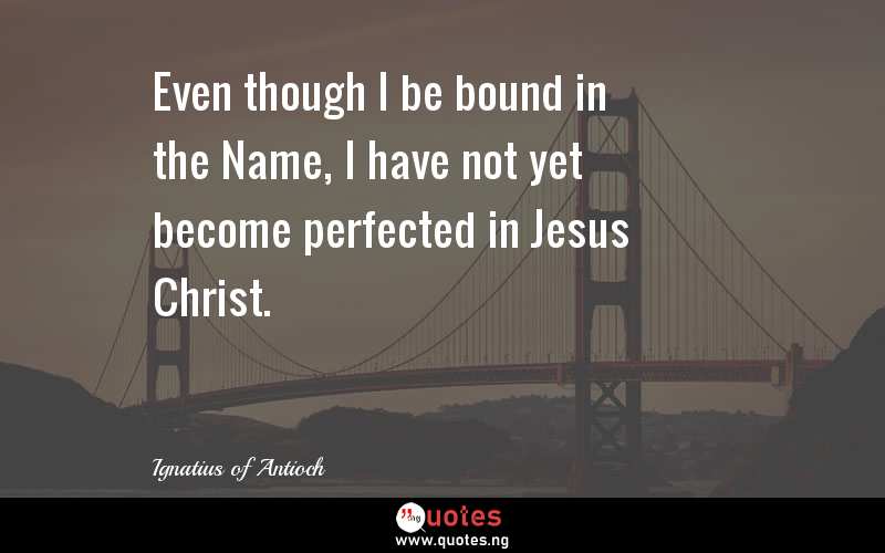 Even though I be bound in the Name, I have not yet become perfected in Jesus Christ.