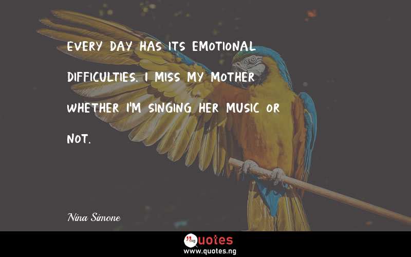 Every day has its emotional difficulties. I miss my mother whether I'm singing her music or not.