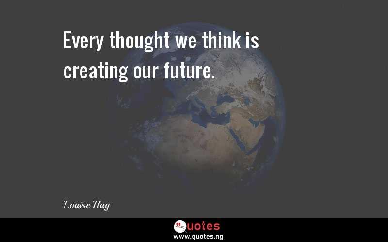 Every thought we think is creating our future.