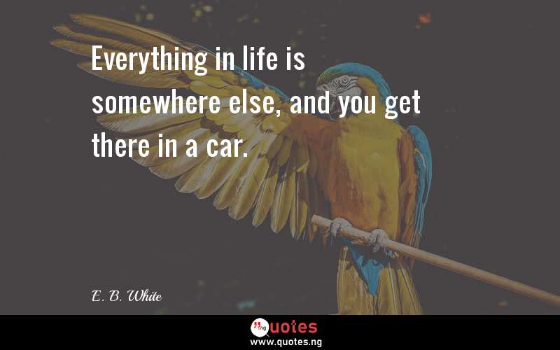 Everything in life is somewhere else, and you get there in a car.