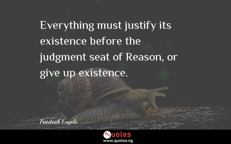 Everything must justify its existence before the judgment seat of Reason, or give up existence.